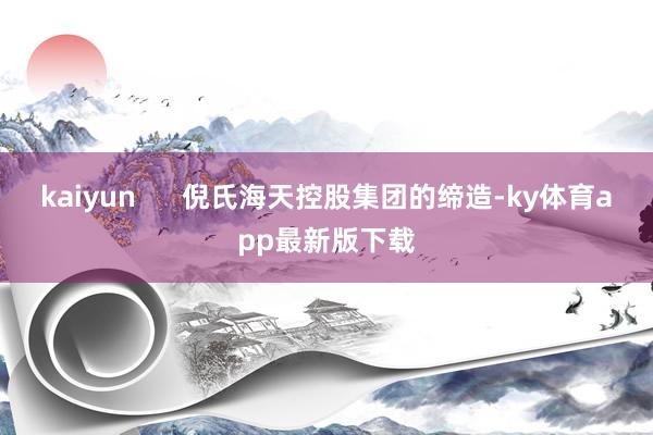 kaiyun      倪氏海天控股集团的缔造-ky体育app最新版下载