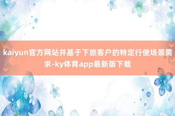 kaiyun官方网站并基于下旅客户的特定行使场景需求-ky体育app最新版下载