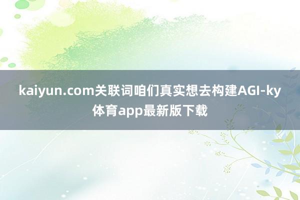 kaiyun.com关联词咱们真实想去构建AGI-ky体育app最新版下载