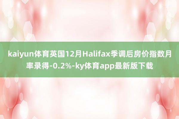 kaiyun体育英国12月Halifax季调后房价指数月率录得-0.2%-ky体育app最新版下载