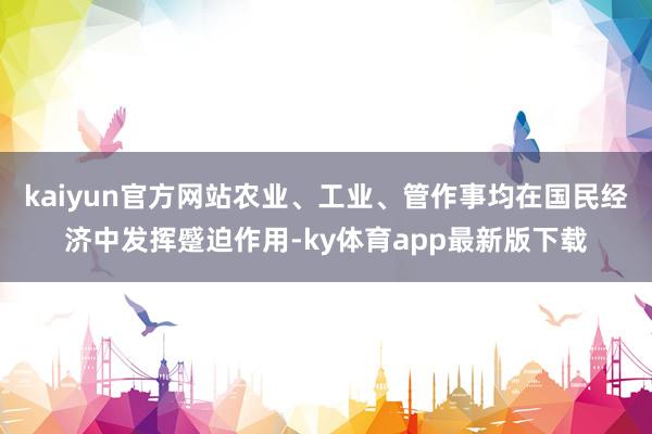 kaiyun官方网站农业、工业、管作事均在国民经济中发挥蹙迫作用-ky体育app最新版下载