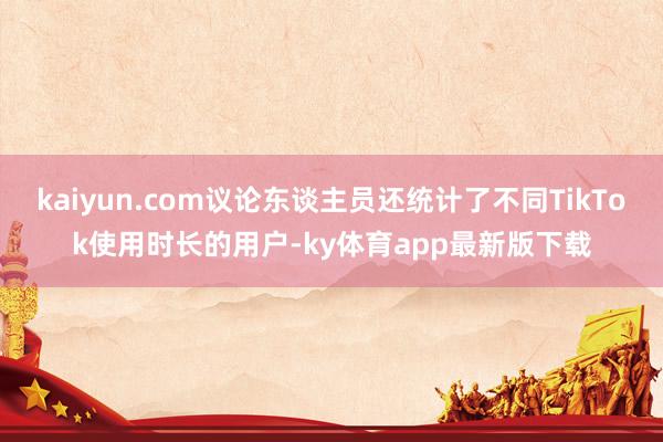 kaiyun.com议论东谈主员还统计了不同TikTok使用时长的用户-ky体育app最新版下载