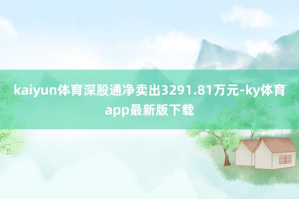kaiyun体育深股通净卖出3291.81万元-ky体育app最新版下载