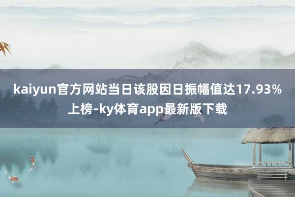 kaiyun官方网站当日该股因日振幅值达17.93%上榜-ky体育app最新版下载