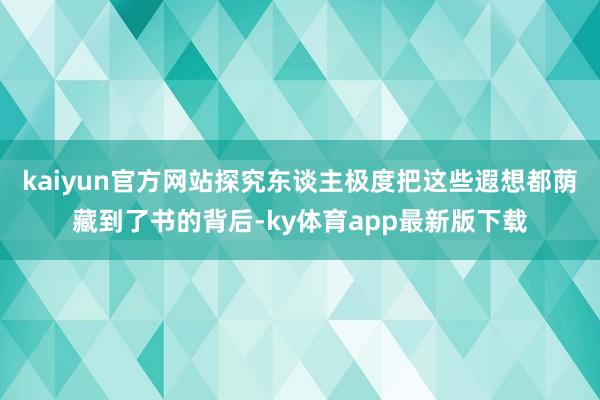 kaiyun官方网站探究东谈主极度把这些遐想都荫藏到了书的背后-ky体育app最新版下载