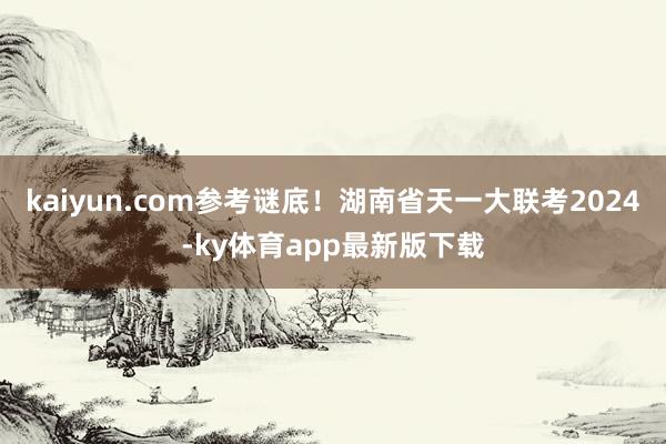 kaiyun.com参考谜底！湖南省天一大联考2024-ky体育app最新版下载