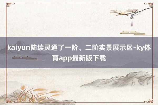kaiyun陆续灵通了一阶、二阶实景展示区-ky体育app最新版下载