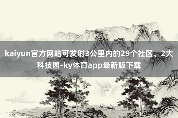 kaiyun官方网站可发射3公里内的29个社区、2大科技园-ky体育app最新版下载