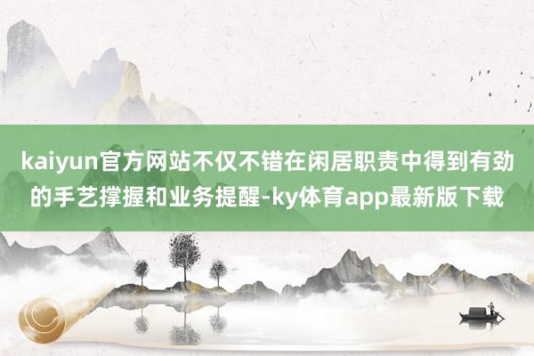 kaiyun官方网站不仅不错在闲居职责中得到有劲的手艺撑握和业务提醒-ky体育app最新版下载