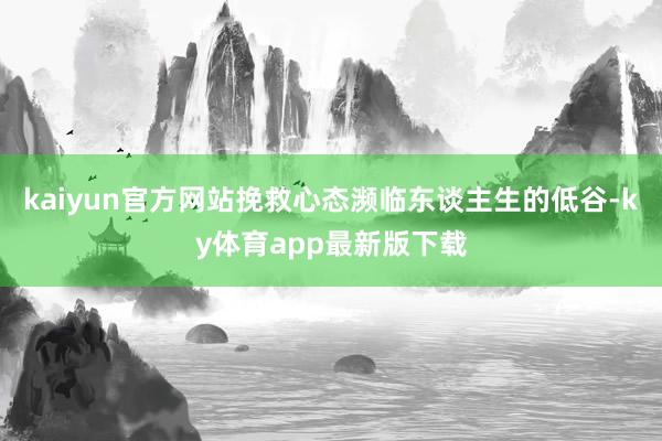 kaiyun官方网站挽救心态濒临东谈主生的低谷-ky体育app最新版下载