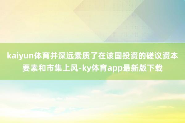 kaiyun体育并深远素质了在该国投资的磋议资本要素和市集上风-ky体育app最新版下载