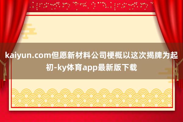 kaiyun.com但愿新材料公司梗概以这次揭牌为起初-ky体育app最新版下载