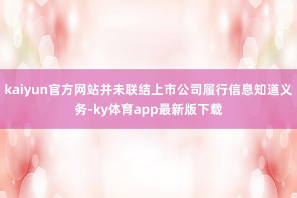 kaiyun官方网站并未联结上市公司履行信息知道义务-ky体育app最新版下载
