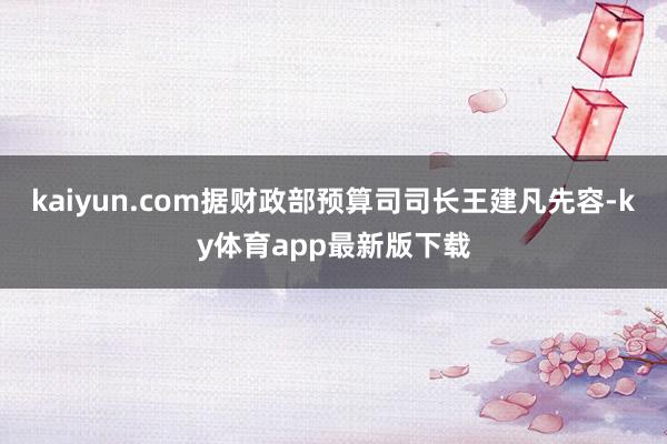 kaiyun.com据财政部预算司司长王建凡先容-ky体育app最新版下载