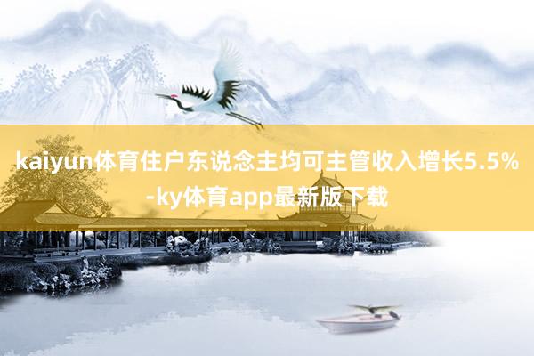 kaiyun体育住户东说念主均可主管收入增长5.5%-ky体育app最新版下载