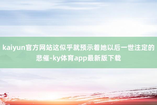 kaiyun官方网站这似乎就预示着她以后一世注定的悲催-ky体育app最新版下载