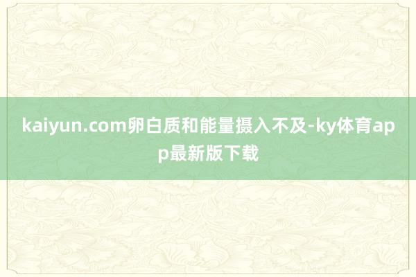 kaiyun.com卵白质和能量摄入不及-ky体育app最新版下载