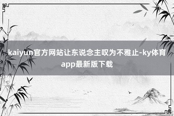 kaiyun官方网站让东说念主叹为不雅止-ky体育app最新版下载