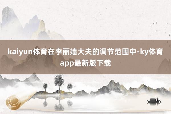 kaiyun体育在李丽嫱大夫的调节范围中-ky体育app最新版下载