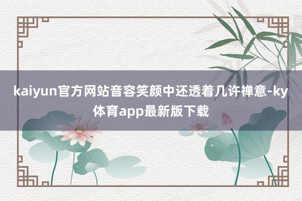 kaiyun官方网站音容笑颜中还透着几许禅意-ky体育app最新版下载