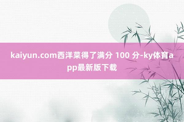 kaiyun.com西洋菜得了满分 100 分-ky体育app最新版下载