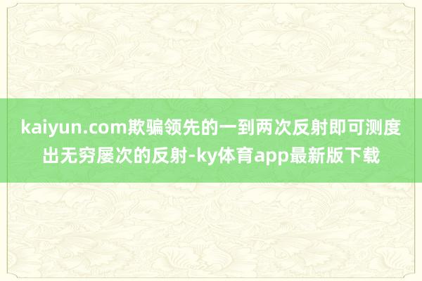 kaiyun.com欺骗领先的一到两次反射即可测度出无穷屡次的反射-ky体育app最新版下载