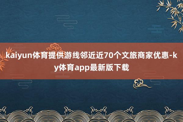 kaiyun体育提供游线邻近近70个文旅商家优惠-ky体育app最新版下载
