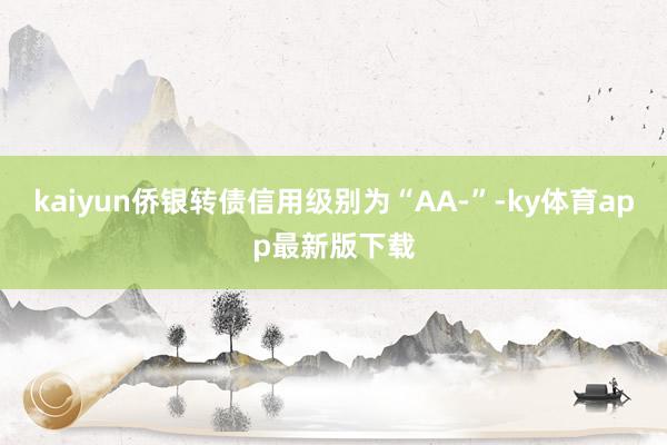 kaiyun侨银转债信用级别为“AA-”-ky体育app最新版下载