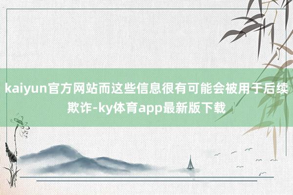 kaiyun官方网站而这些信息很有可能会被用于后续欺诈-ky体育app最新版下载