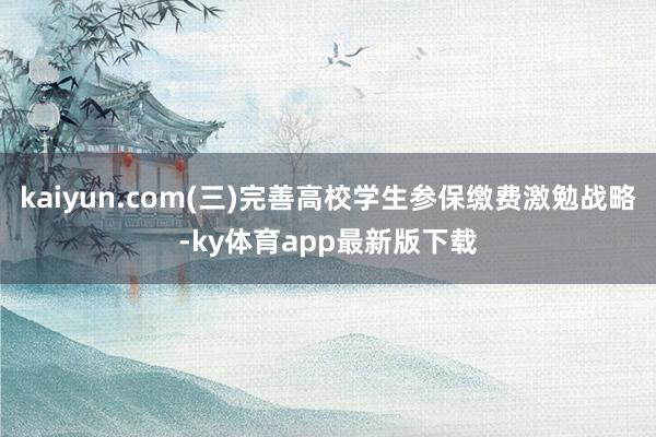kaiyun.com(三)完善高校学生参保缴费激勉战略-ky体育app最新版下载
