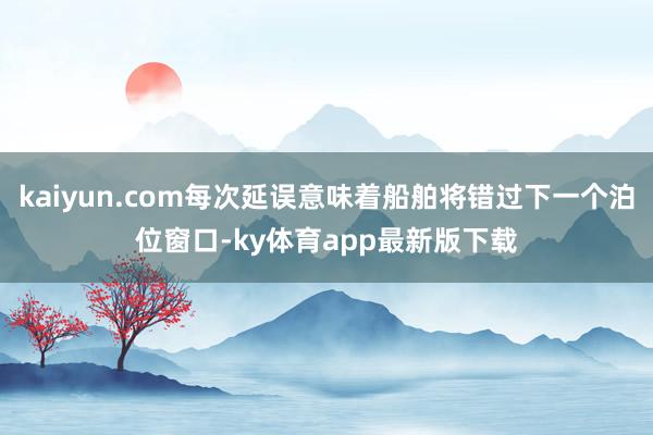 kaiyun.com每次延误意味着船舶将错过下一个泊位窗口-ky体育app最新版下载
