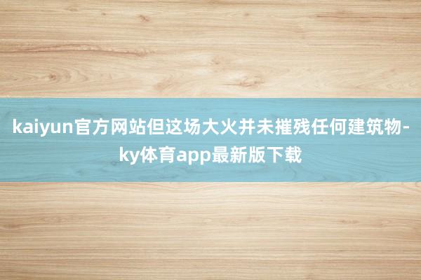 kaiyun官方网站但这场大火并未摧残任何建筑物-ky体育app最新版下载