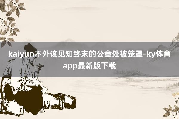 kaiyun不外该见知终末的公章处被笼罩-ky体育app最新版下载