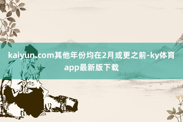 kaiyun.com其他年份均在2月或更之前-ky体育app最新版下载