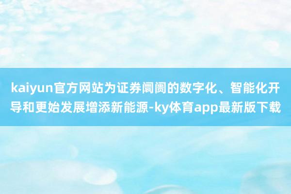 kaiyun官方网站为证券阛阓的数字化、智能化开导和更始发展增添新能源-ky体育app最新版下载