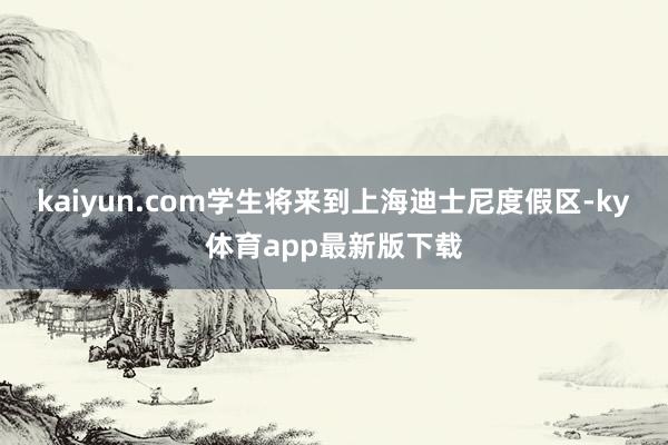 kaiyun.com学生将来到上海迪士尼度假区-ky体育app最新版下载