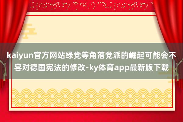 kaiyun官方网站绿党等角落党派的崛起可能会不容对德国宪法的修改-ky体育app最新版下载