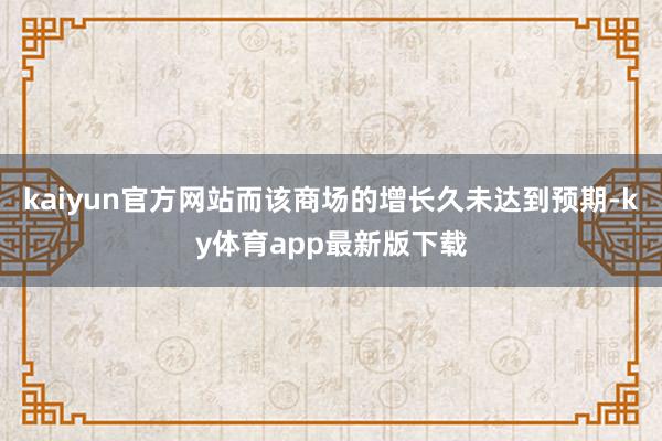 kaiyun官方网站而该商场的增长久未达到预期-ky体育app最新版下载