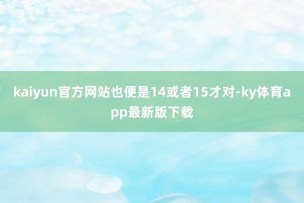 kaiyun官方网站也便是14或者15才对-ky体育app最新版下载