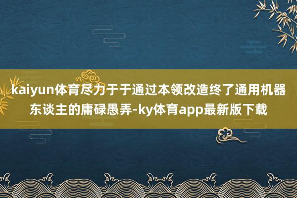 kaiyun体育尽力于于通过本领改造终了通用机器东谈主的庸碌愚弄-ky体育app最新版下载