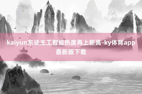 kaiyun东谈主工智能热度再上新高-ky体育app最新版下载