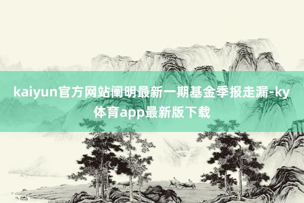 kaiyun官方网站阐明最新一期基金季报走漏-ky体育app最新版下载