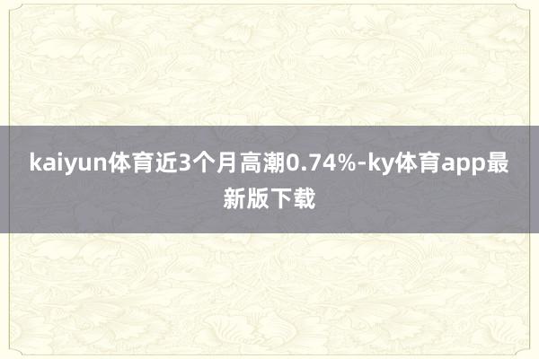 kaiyun体育近3个月高潮0.74%-ky体育app最新版下载