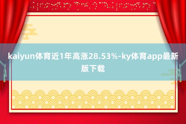 kaiyun体育近1年高涨28.53%-ky体育app最新版下载
