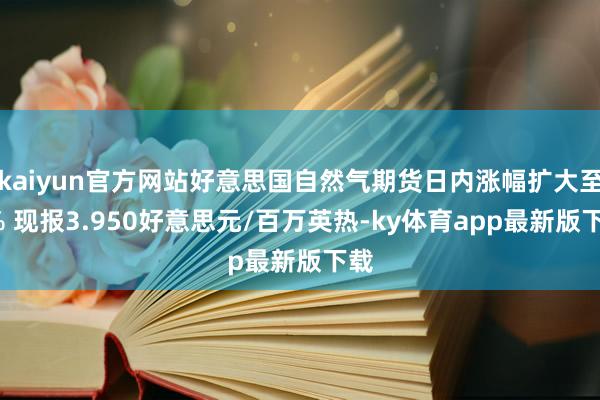 kaiyun官方网站好意思国自然气期货日内涨幅扩大至3% 现报3.950好意思元/百万英热-ky体育app最新版下载