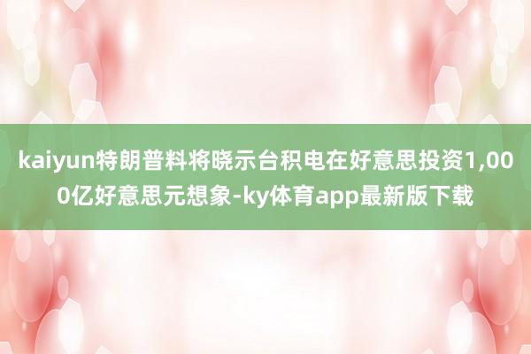 kaiyun特朗普料将晓示台积电在好意思投资1,000亿好意思元想象-ky体育app最新版下载