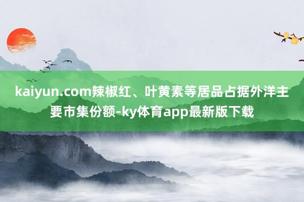 kaiyun.com辣椒红、叶黄素等居品占据外洋主要市集份额-ky体育app最新版下载