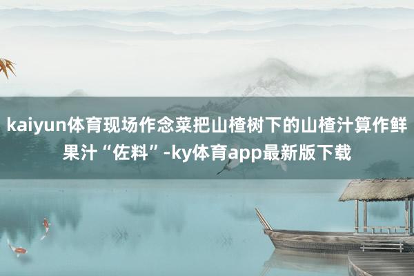 kaiyun体育现场作念菜把山楂树下的山楂汁算作鲜果汁“佐料”-ky体育app最新版下载