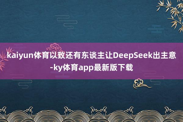 kaiyun体育以致还有东谈主让DeepSeek出主意-ky体育app最新版下载