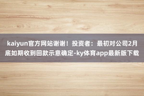 kaiyun官方网站谢谢！投资者：最初对公司2月底如期收到回款示意确定-ky体育app最新版下载